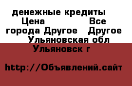денежные кредиты! › Цена ­ 500 000 - Все города Другое » Другое   . Ульяновская обл.,Ульяновск г.